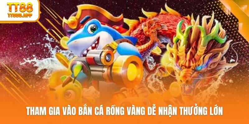 Tham gia vào bắn cá rồng vàng dễ nhận thưởng lớn